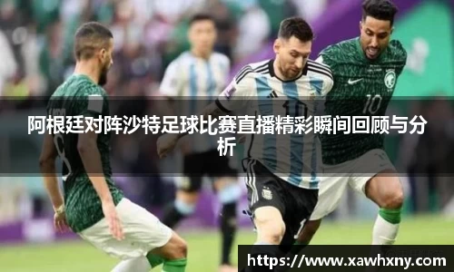 阿根廷对阵沙特足球比赛直播精彩瞬间回顾与分析