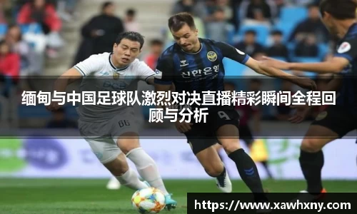 缅甸与中国足球队激烈对决直播精彩瞬间全程回顾与分析