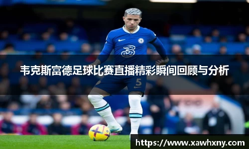 韦克斯富德足球比赛直播精彩瞬间回顾与分析