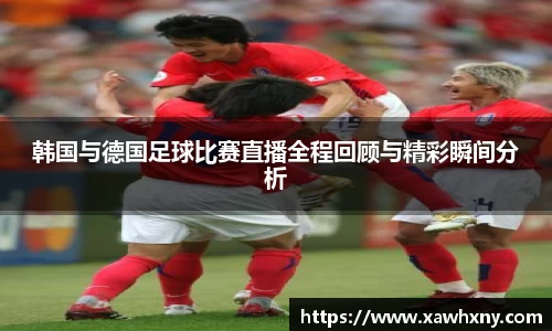 韩国与德国足球比赛直播全程回顾与精彩瞬间分析