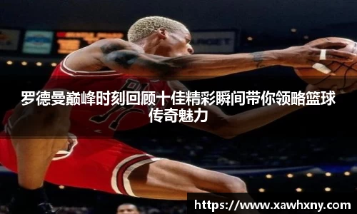罗德曼巅峰时刻回顾十佳精彩瞬间带你领略篮球传奇魅力
