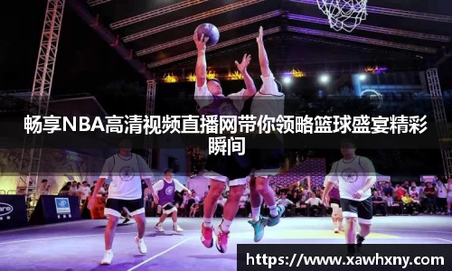 畅享NBA高清视频直播网带你领略篮球盛宴精彩瞬间