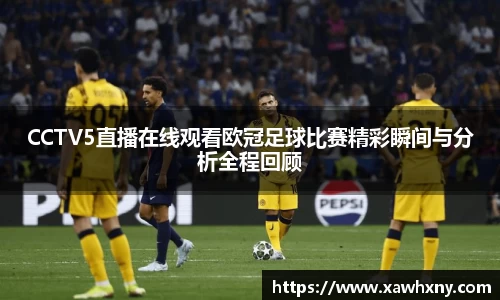 CCTV5直播在线观看欧冠足球比赛精彩瞬间与分析全程回顾