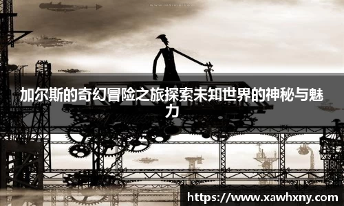 加尔斯的奇幻冒险之旅探索未知世界的神秘与魅力