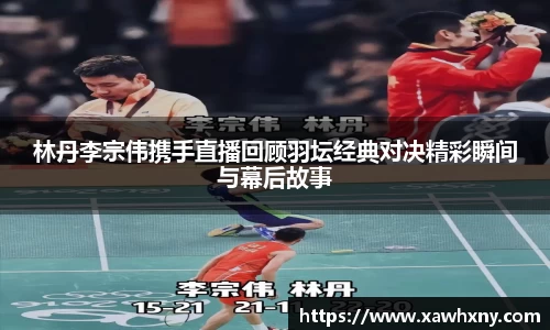 林丹李宗伟携手直播回顾羽坛经典对决精彩瞬间与幕后故事