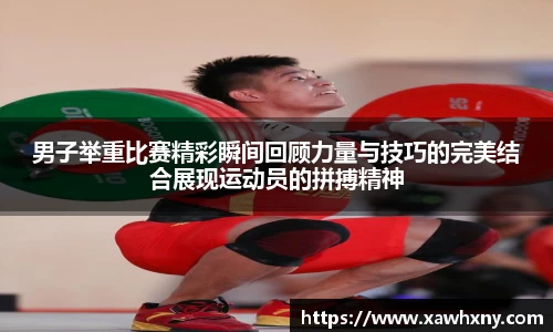 男子举重比赛精彩瞬间回顾力量与技巧的完美结合展现运动员的拼搏精神