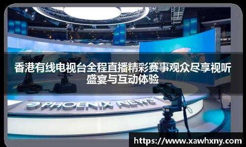 香港有线电视台全程直播精彩赛事观众尽享视听盛宴与互动体验