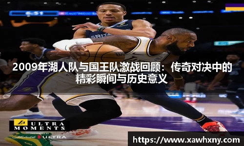 2009年湖人队与国王队激战回顾：传奇对决中的精彩瞬间与历史意义