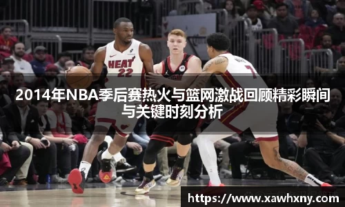 2014年NBA季后赛热火与篮网激战回顾精彩瞬间与关键时刻分析