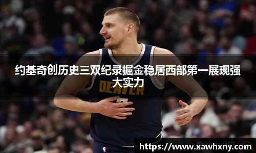 约基奇创历史三双纪录掘金稳居西部第一展现强大实力