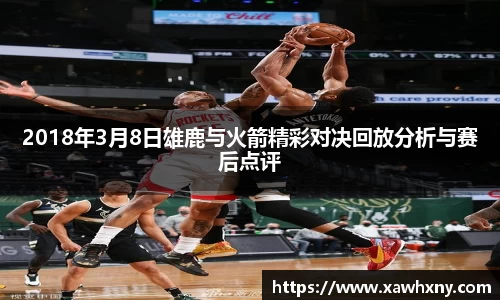 2018年3月8日雄鹿与火箭精彩对决回放分析与赛后点评