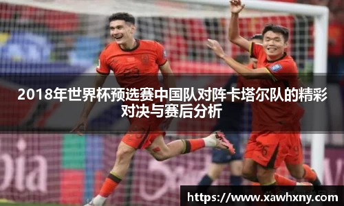 2018年世界杯预选赛中国队对阵卡塔尔队的精彩对决与赛后分析