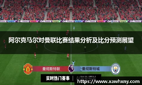 阿尔克马尔对曼联比赛结果分析及比分预测展望