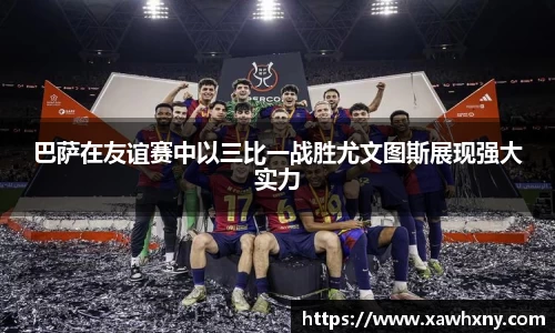 巴萨在友谊赛中以三比一战胜尤文图斯展现强大实力