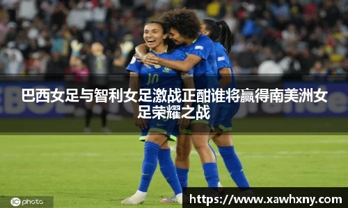 巴西女足与智利女足激战正酣谁将赢得南美洲女足荣耀之战