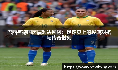 巴西与德国历届对决回顾：足球史上的经典对抗与传奇时刻