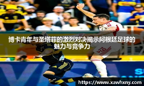 博卡青年与圣塔菲的激烈对决揭示阿根廷足球的魅力与竞争力